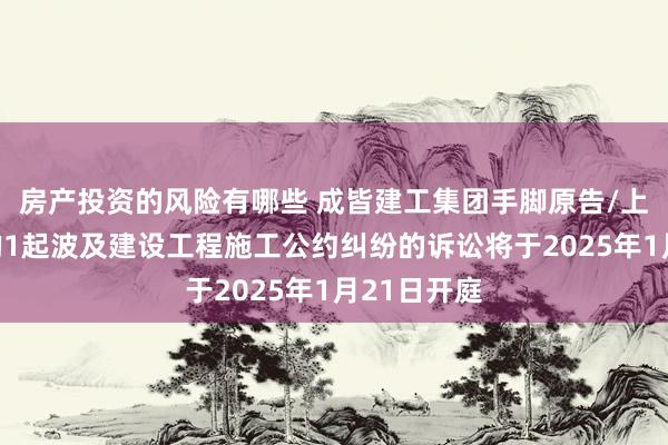 房产投资的风险有哪些 成皆建工集团手脚原告/上诉东谈主的1起波及建设工程施工公约纠纷的诉讼将于2025年1月21日开庭