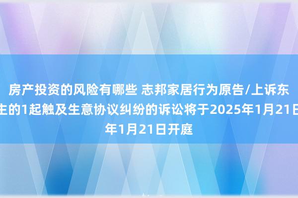 房产投资的风险有哪些 志邦家居行为原告/上诉东说念主的1起触及生意协议纠纷的诉讼将于2025年1月21日开庭