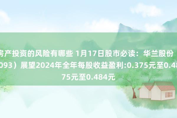 房产投资的风险有哪些 1月17日股市必读：华兰股份（301093）展望2024年全年每股收益盈利:0.375元至0.484元