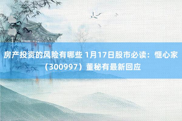 房产投资的风险有哪些 1月17日股市必读：惬心家（300997）董秘有最新回应