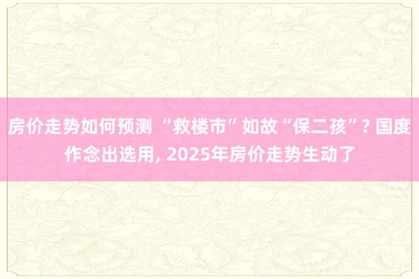 房价走势如何预测 “救楼市”如故“保二孩”? 国度作念出选用, 2025年房价走势生动了