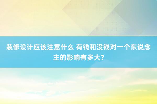 装修设计应该注意什么 有钱和没钱对一个东说念主的影响有多大？