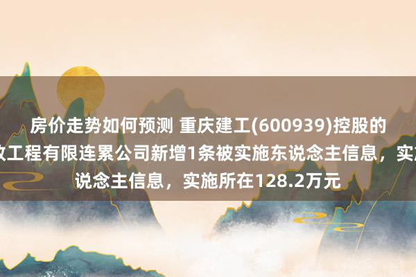 房价走势如何预测 重庆建工(600939)控股的重庆建工第一市政工程有限连累公司新增1条被实施东说念主信息，实施所在128.2万元