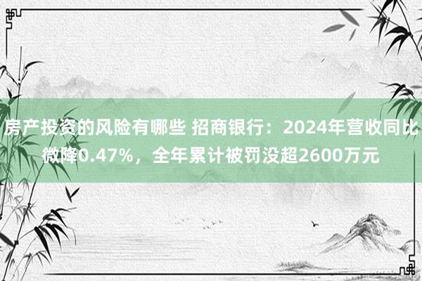 房产投资的风险有哪些 招商银行：2024年营收同比微降0.47%，全年累计被罚没超2600万元