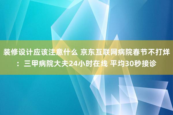 装修设计应该注意什么 京东互联网病院春节不打烊：三甲病院大夫24小时在线 平均30秒接诊