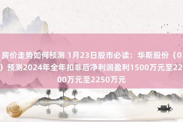 房价走势如何预测 1月23日股市必读：华斯股份（002494）预测2024年全年扣非后净利润盈利1500万元至2250万元