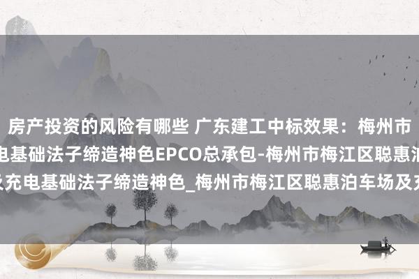 房产投资的风险有哪些 广东建工中标效果：梅州市梅江区聪惠泊车场及充电基础法子缔造神色EPCO总承包-梅州市梅江区聪惠泊车场及充电基础法子缔造神色_梅州市梅江区聪惠泊车场及充电基础法子缔造神色EPCO总承包