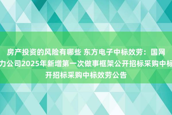 房产投资的风险有哪些 东方电子中标效劳：国网重庆市电力公司2025年新增第一次做事框架公开招标采购中标效劳公告