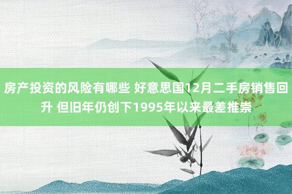 房产投资的风险有哪些 好意思国12月二手房销售回升 但旧年仍创下1995年以来最差推崇