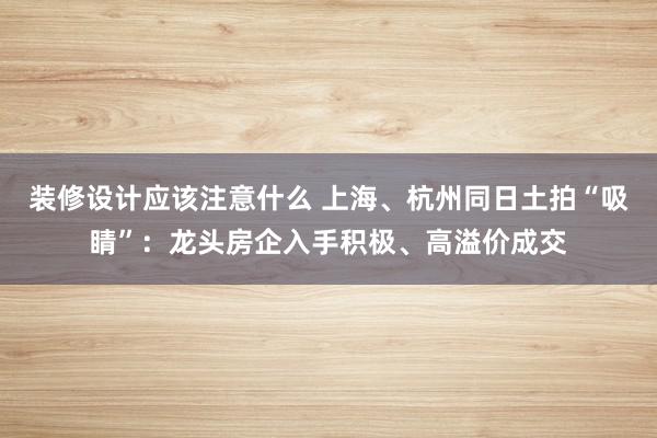 装修设计应该注意什么 上海、杭州同日土拍“吸睛”：龙头房企入手积极、高溢价成交