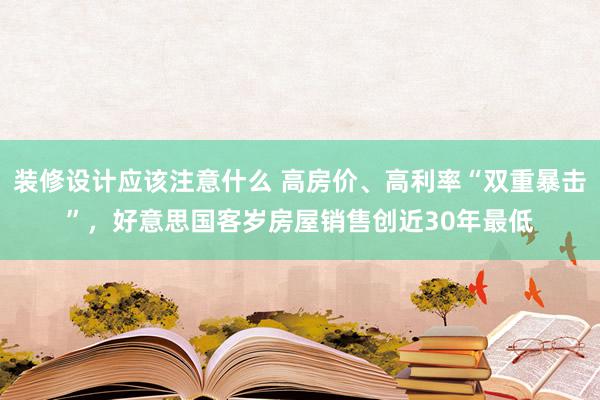 装修设计应该注意什么 高房价、高利率“双重暴击”，好意思国客岁房屋销售创近30年最低