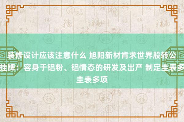 装修设计应该注意什么 旭阳新材肯求世界股转公司挂牌：容身于铝粉、铝情态的研发及出产 制定圭表多项