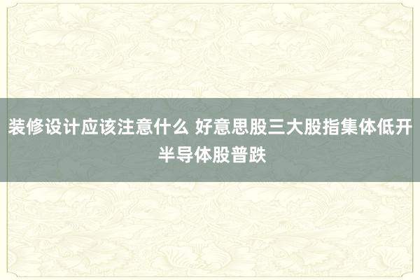 装修设计应该注意什么 好意思股三大股指集体低开 半导体股普跌