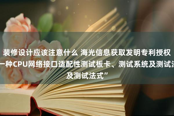 装修设计应该注意什么 海光信息获取发明专利授权：“一种CPU网络接口适配性测试板卡、测试系统及测试法式”