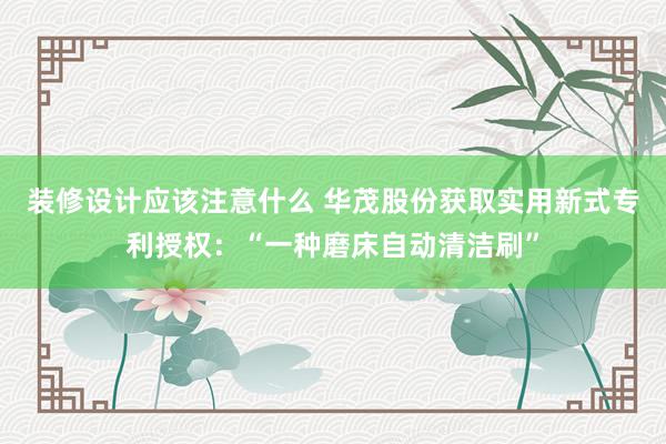 装修设计应该注意什么 华茂股份获取实用新式专利授权：“一种磨床自动清洁刷”