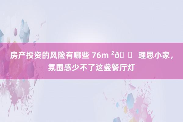 房产投资的风险有哪些 76m ²🏠理思小家，氛围感少不了这盏餐厅灯