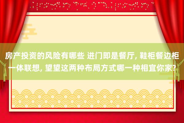 房产投资的风险有哪些 进门即是餐厅, 鞋柜餐边柜一体联想, 望望这两种布局方式哪一种相宜你家?