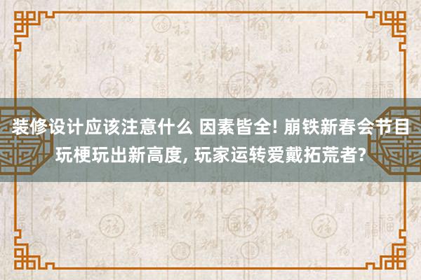 装修设计应该注意什么 因素皆全! 崩铁新春会节目玩梗玩出新高度, 玩家运转爱戴拓荒者?