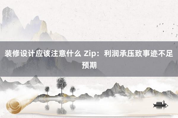 装修设计应该注意什么 Zip：利润承压致事迹不足预期