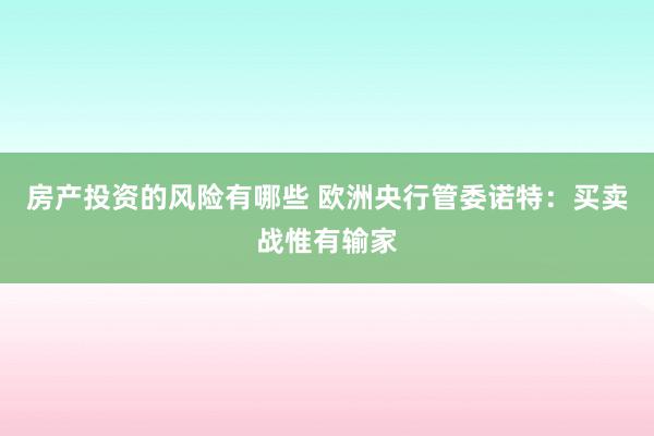 房产投资的风险有哪些 欧洲央行管委诺特：买卖战惟有输家