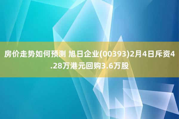 房价走势如何预测 旭日企业(00393)2月4日斥资4.28万港元回购3.6万股