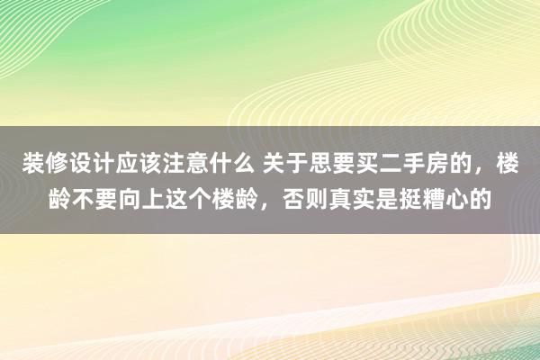 装修设计应该注意什么 关于思要买二手房的，楼龄不要向上这个楼龄，否则真实是挺糟心的