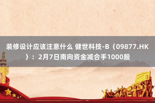 装修设计应该注意什么 健世科技-B（09877.HK）：2月7日南向资金减合手1000股