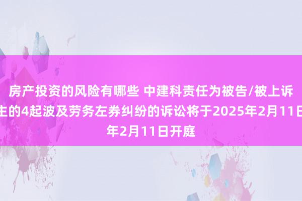 房产投资的风险有哪些 中建科责任为被告/被上诉东谈主的4起波及劳务左券纠纷的诉讼将于2025年2月11日开庭