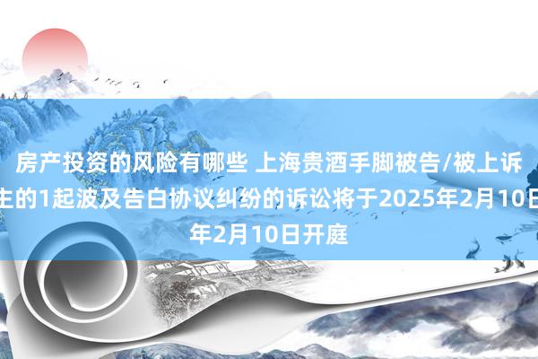 房产投资的风险有哪些 上海贵酒手脚被告/被上诉东谈主的1起波及告白协议纠纷的诉讼将于2025年2月10日开庭