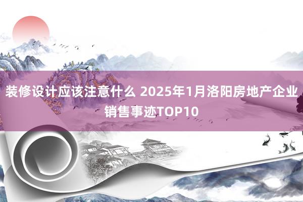 装修设计应该注意什么 2025年1月洛阳房地产企业销售事迹TOP10