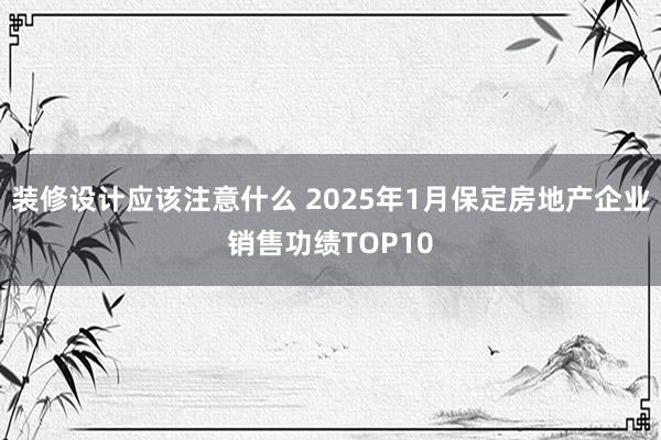 装修设计应该注意什么 2025年1月保定房地产企业销售功绩TOP10