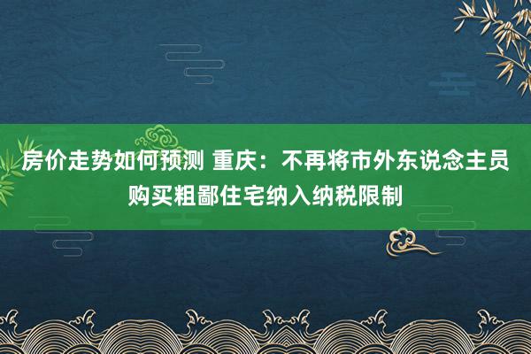 房价走势如何预测 重庆：不再将市外东说念主员购买粗鄙住宅纳入纳税限制