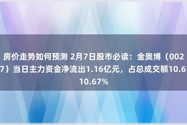 房价走势如何预测 2月7日股市必读：金奥博（002917）当日主力资金净流出1.16亿元，占总成交额10.67%