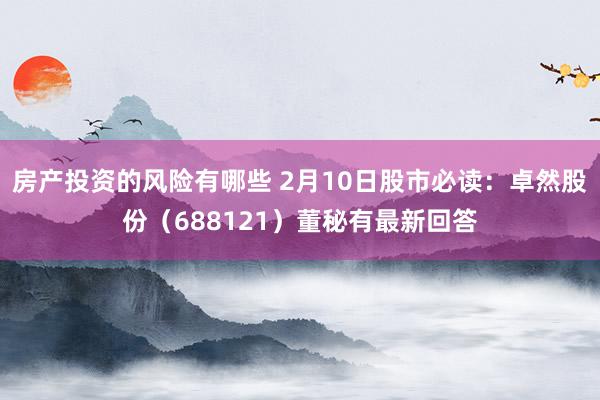 房产投资的风险有哪些 2月10日股市必读：卓然股份（688121）董秘有最新回答