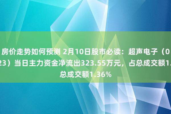 房价走势如何预测 2月10日股市必读：超声电子（000823）当日主力资金净流出323.55万元，占总成交额1.36%