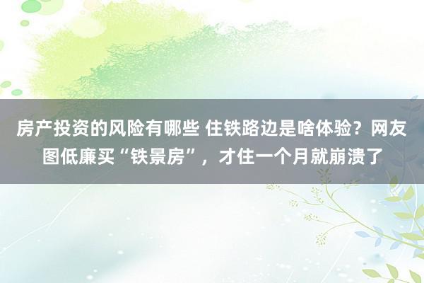 房产投资的风险有哪些 住铁路边是啥体验？网友图低廉买“铁景房”，才住一个月就崩溃了