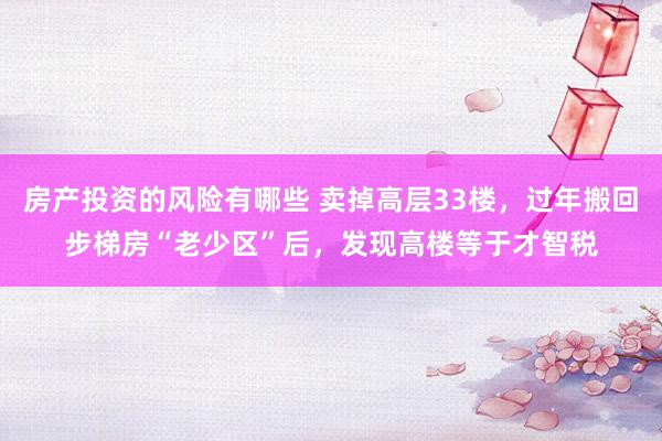 房产投资的风险有哪些 卖掉高层33楼，过年搬回步梯房“老少区”后，发现高楼等于才智税