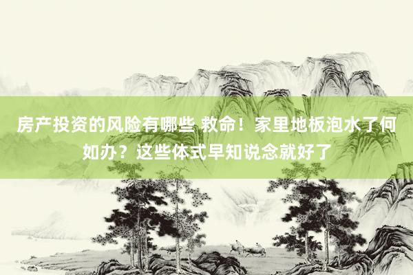 房产投资的风险有哪些 救命！家里地板泡水了何如办？这些体式早知说念就好了