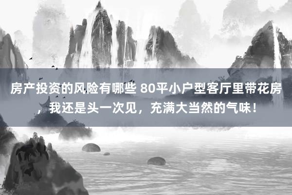 房产投资的风险有哪些 80平小户型客厅里带花房，我还是头一次见，充满大当然的气味！