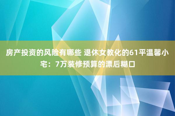 房产投资的风险有哪些 退休女教化的61平温馨小宅：7万装修预算的漂后糊口