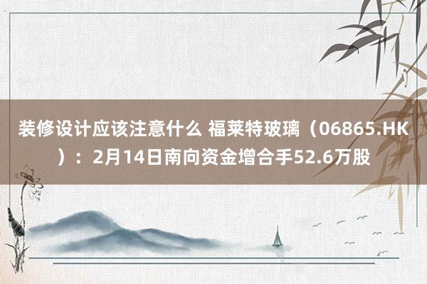 装修设计应该注意什么 福莱特玻璃（06865.HK）：2月14日南向资金增合手52.6万股