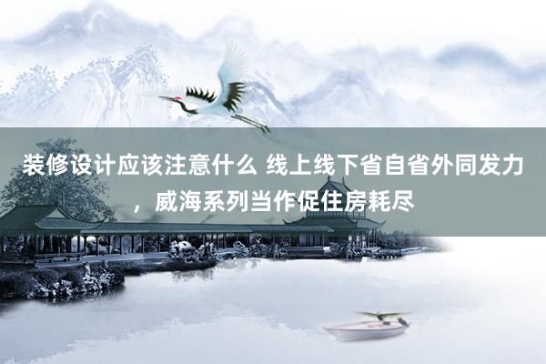 装修设计应该注意什么 线上线下省自省外同发力，威海系列当作促住房耗尽