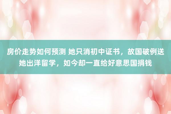 房价走势如何预测 她只消初中证书，故国破例送她出洋留学，如今却一直给好意思国捐钱