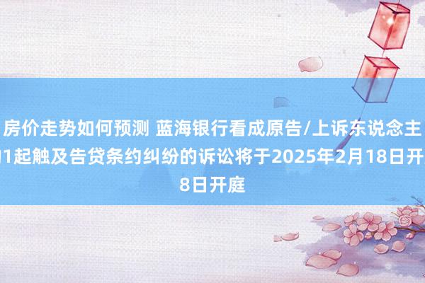 房价走势如何预测 蓝海银行看成原告/上诉东说念主的1起触及告贷条约纠纷的诉讼将于2025年2月18日开庭