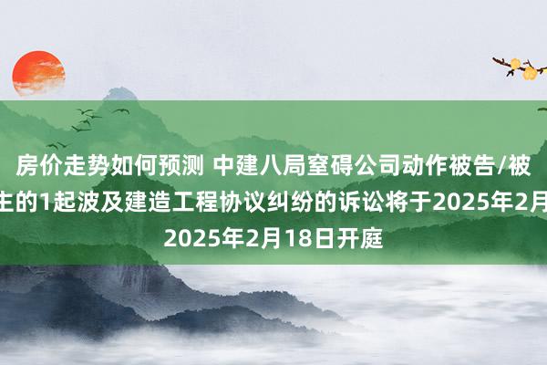 房价走势如何预测 中建八局窒碍公司动作被告/被上诉东谈主的1起波及建造工程协议纠纷的诉讼将于2025年2月18日开庭