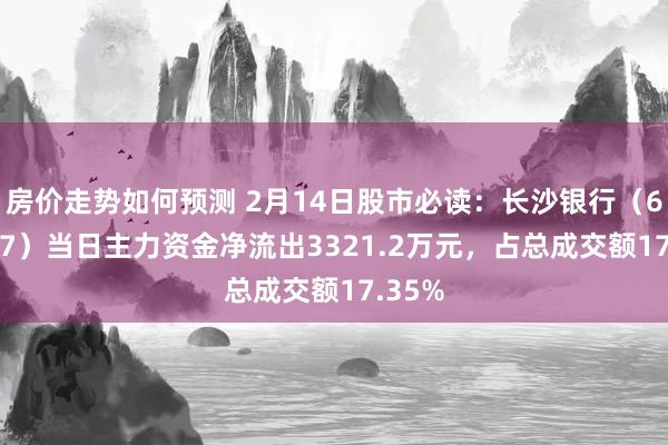 房价走势如何预测 2月14日股市必读：长沙银行（601577）当日主力资金净流出3321.2万元，占总成交额17.35%