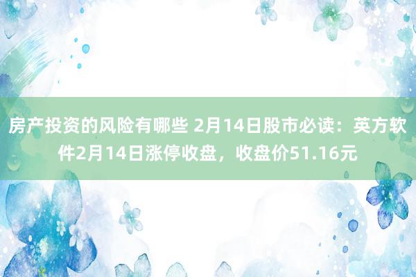 房产投资的风险有哪些 2月14日股市必读：英方软件2月14日涨停收盘，收盘价51.16元