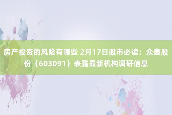 房产投资的风险有哪些 2月17日股市必读：众鑫股份（603091）表露最新机构调研信息