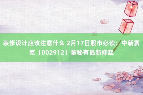 装修设计应该注意什么 2月17日股市必读：中新赛克（002912）董秘有最新修起