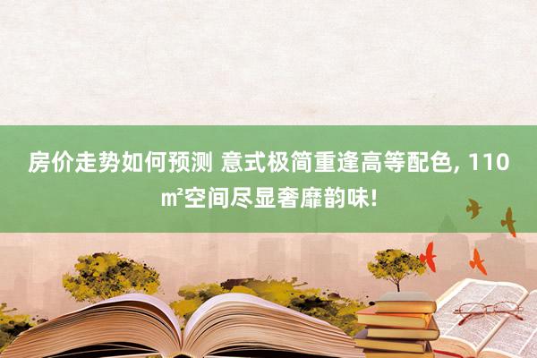 房价走势如何预测 意式极简重逢高等配色, 110㎡空间尽显奢靡韵味!